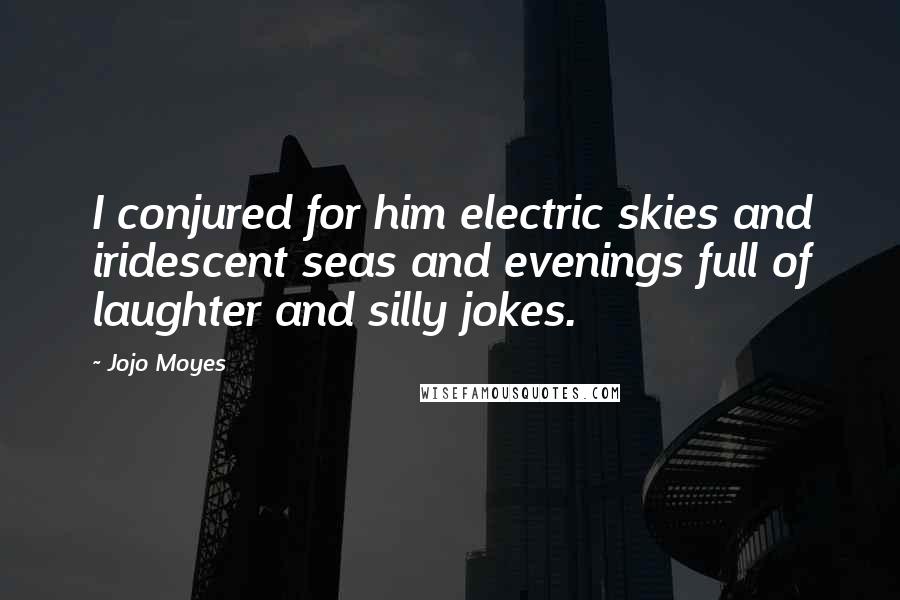 Jojo Moyes Quotes: I conjured for him electric skies and iridescent seas and evenings full of laughter and silly jokes.