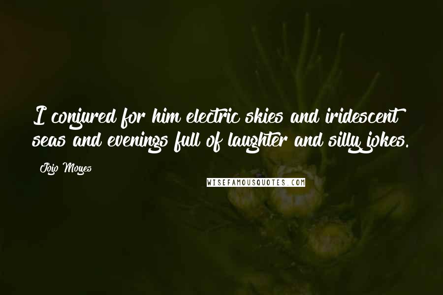 Jojo Moyes Quotes: I conjured for him electric skies and iridescent seas and evenings full of laughter and silly jokes.