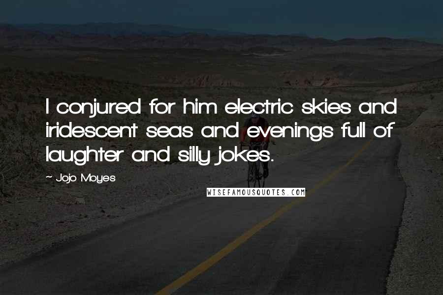 Jojo Moyes Quotes: I conjured for him electric skies and iridescent seas and evenings full of laughter and silly jokes.