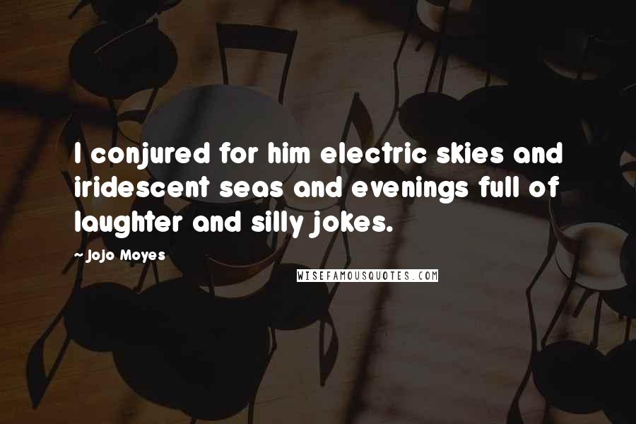 Jojo Moyes Quotes: I conjured for him electric skies and iridescent seas and evenings full of laughter and silly jokes.