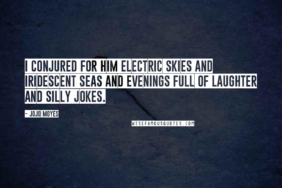 Jojo Moyes Quotes: I conjured for him electric skies and iridescent seas and evenings full of laughter and silly jokes.