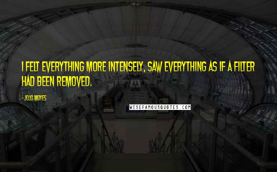 Jojo Moyes Quotes: I felt everything more intensely, saw everything as if a filter had been removed.