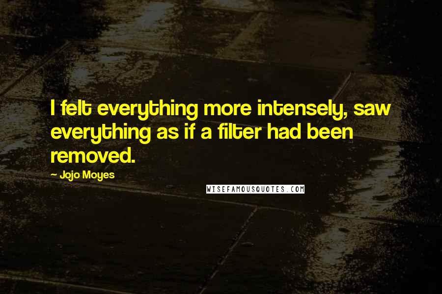 Jojo Moyes Quotes: I felt everything more intensely, saw everything as if a filter had been removed.