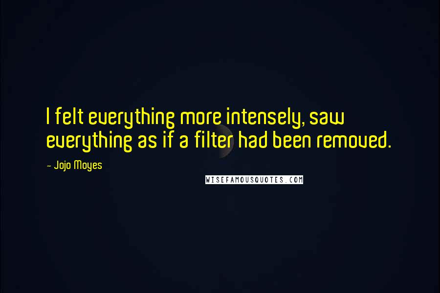 Jojo Moyes Quotes: I felt everything more intensely, saw everything as if a filter had been removed.