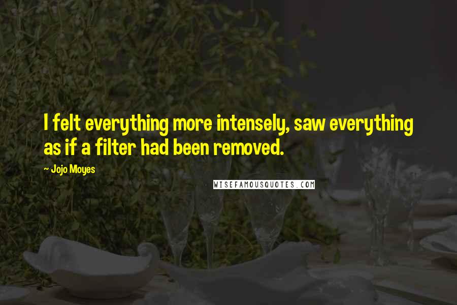 Jojo Moyes Quotes: I felt everything more intensely, saw everything as if a filter had been removed.