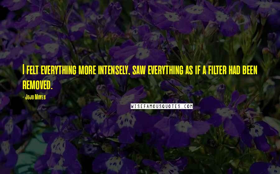 Jojo Moyes Quotes: I felt everything more intensely, saw everything as if a filter had been removed.
