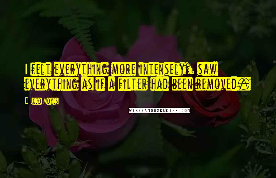 Jojo Moyes Quotes: I felt everything more intensely, saw everything as if a filter had been removed.