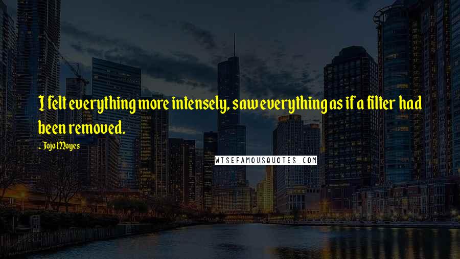 Jojo Moyes Quotes: I felt everything more intensely, saw everything as if a filter had been removed.