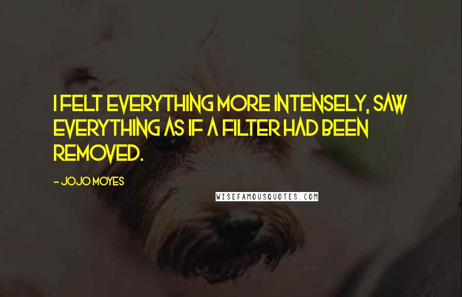 Jojo Moyes Quotes: I felt everything more intensely, saw everything as if a filter had been removed.