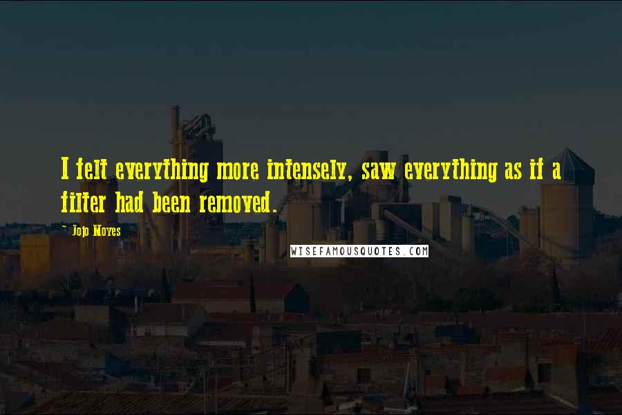 Jojo Moyes Quotes: I felt everything more intensely, saw everything as if a filter had been removed.