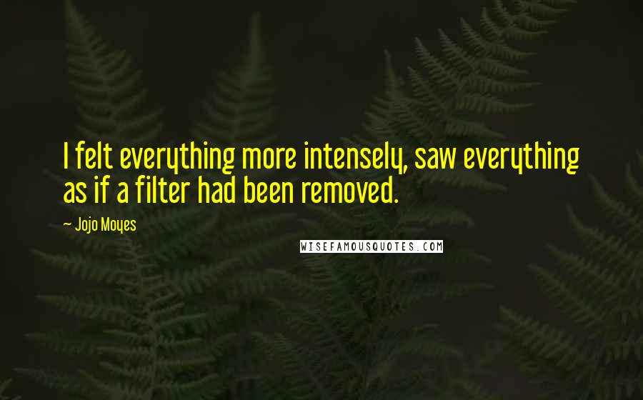 Jojo Moyes Quotes: I felt everything more intensely, saw everything as if a filter had been removed.