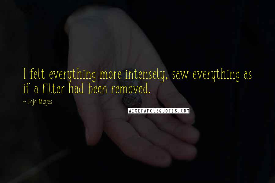 Jojo Moyes Quotes: I felt everything more intensely, saw everything as if a filter had been removed.