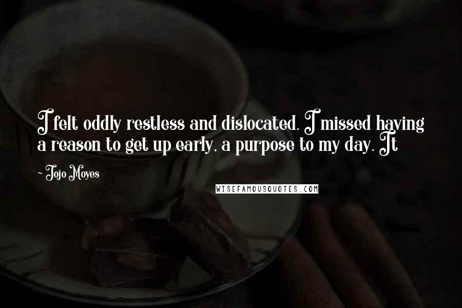 Jojo Moyes Quotes: I felt oddly restless and dislocated. I missed having a reason to get up early, a purpose to my day. It