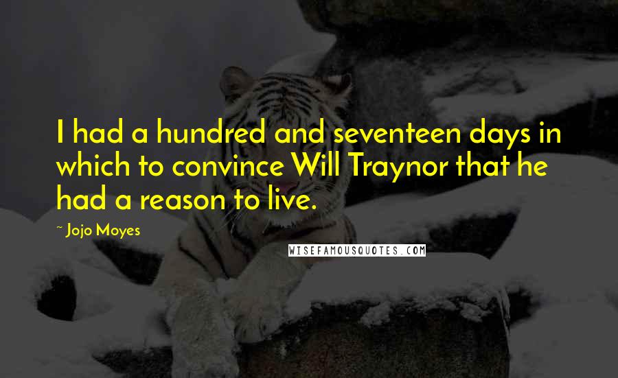 Jojo Moyes Quotes: I had a hundred and seventeen days in which to convince Will Traynor that he had a reason to live.