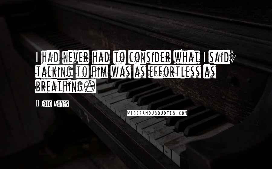 Jojo Moyes Quotes: I had never had to consider what I said; talking to him was as effortless as breathing.