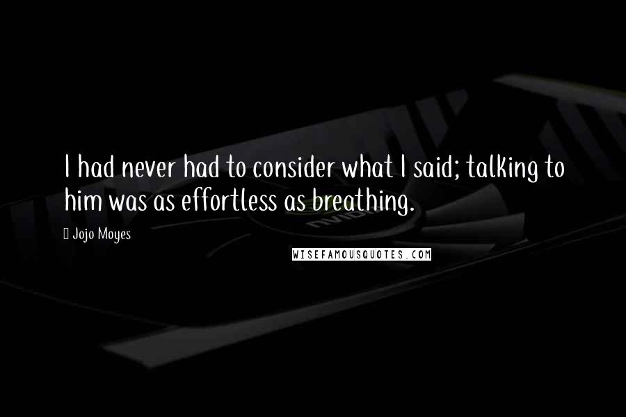 Jojo Moyes Quotes: I had never had to consider what I said; talking to him was as effortless as breathing.