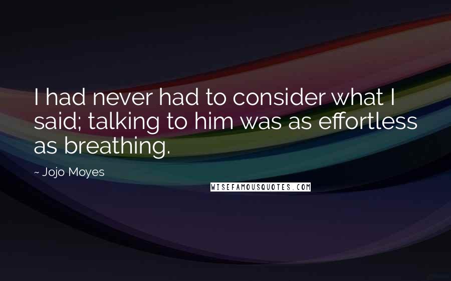 Jojo Moyes Quotes: I had never had to consider what I said; talking to him was as effortless as breathing.