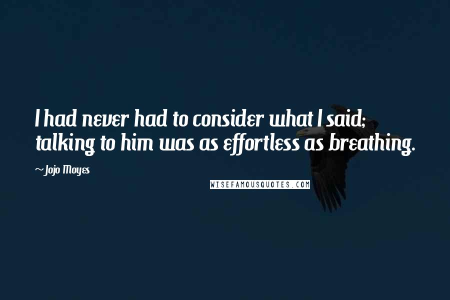 Jojo Moyes Quotes: I had never had to consider what I said; talking to him was as effortless as breathing.