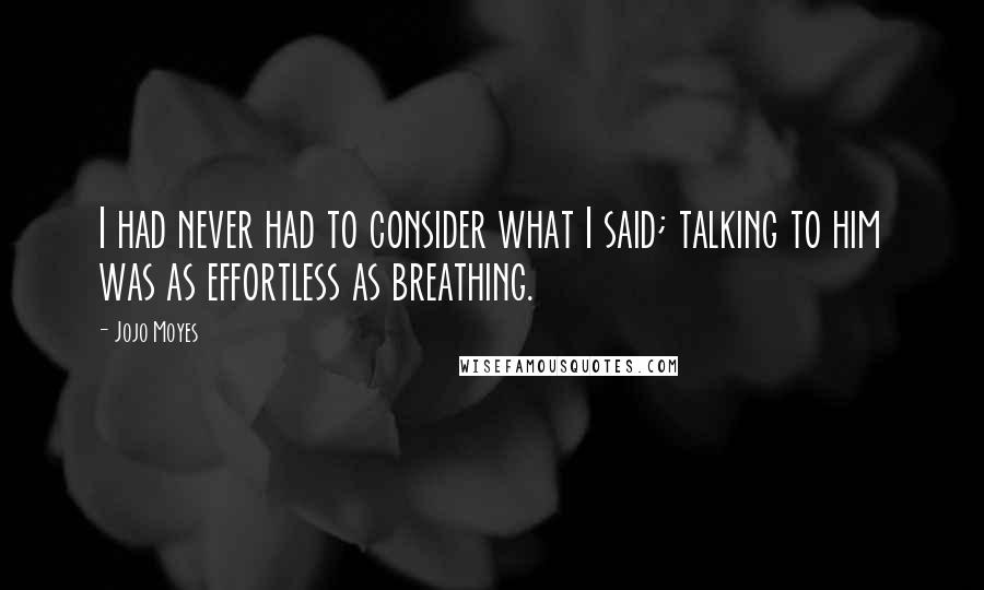 Jojo Moyes Quotes: I had never had to consider what I said; talking to him was as effortless as breathing.