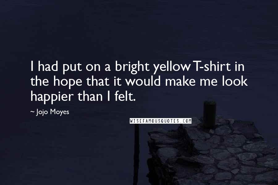 Jojo Moyes Quotes: I had put on a bright yellow T-shirt in the hope that it would make me look happier than I felt.