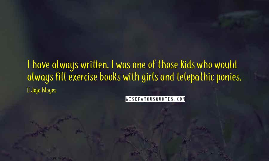 Jojo Moyes Quotes: I have always written. I was one of those kids who would always fill exercise books with girls and telepathic ponies.