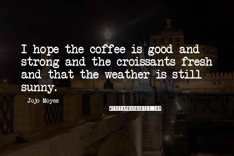 Jojo Moyes Quotes: I hope the coffee is good and strong and the croissants fresh and that the weather is still sunny.