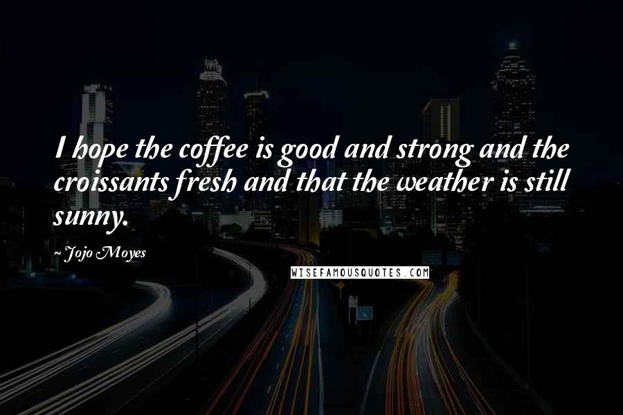 Jojo Moyes Quotes: I hope the coffee is good and strong and the croissants fresh and that the weather is still sunny.