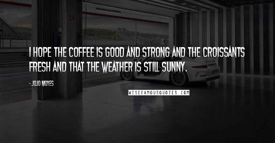 Jojo Moyes Quotes: I hope the coffee is good and strong and the croissants fresh and that the weather is still sunny.