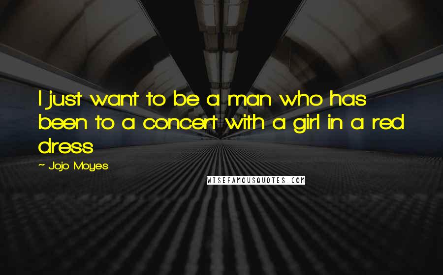 Jojo Moyes Quotes: I just want to be a man who has been to a concert with a girl in a red dress