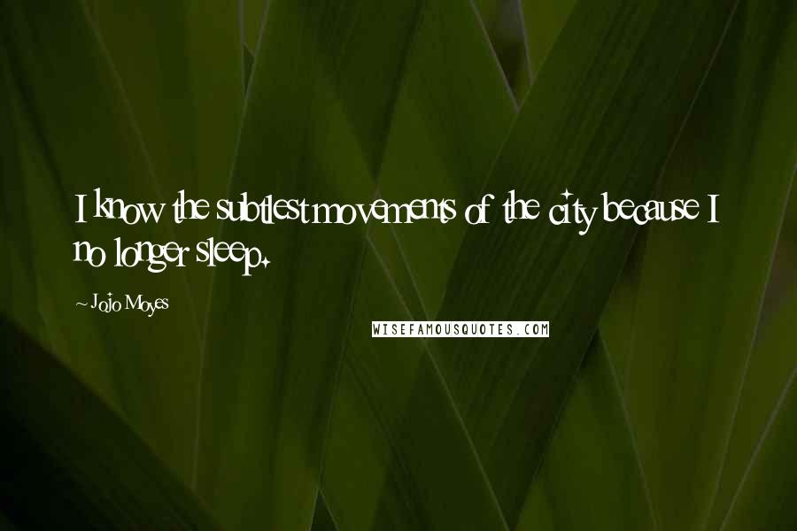 Jojo Moyes Quotes: I know the subtlest movements of the city because I no longer sleep.