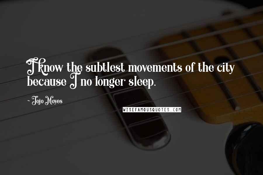 Jojo Moyes Quotes: I know the subtlest movements of the city because I no longer sleep.