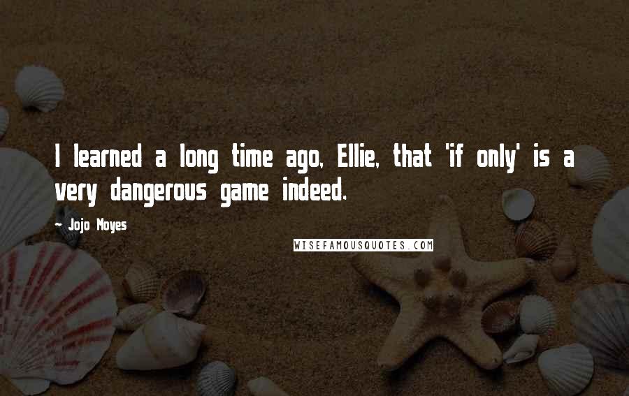 Jojo Moyes Quotes: I learned a long time ago, Ellie, that 'if only' is a very dangerous game indeed.