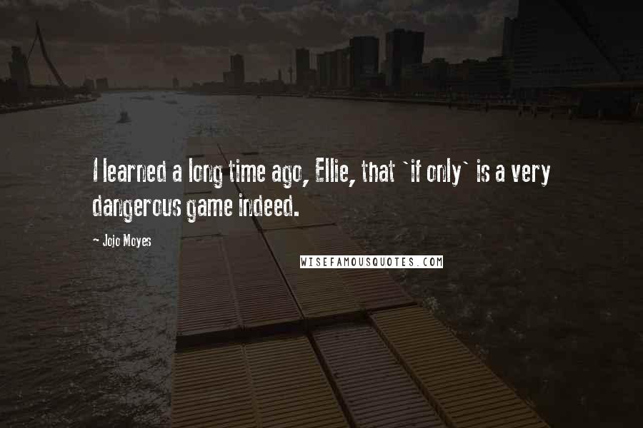 Jojo Moyes Quotes: I learned a long time ago, Ellie, that 'if only' is a very dangerous game indeed.
