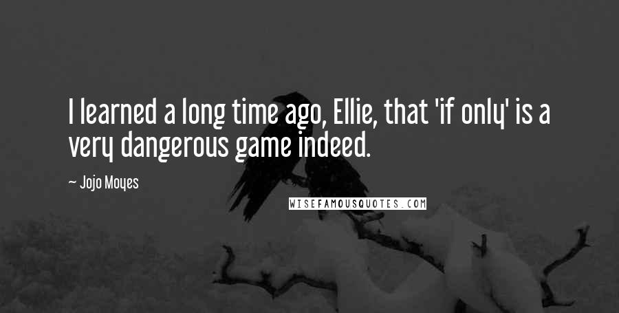 Jojo Moyes Quotes: I learned a long time ago, Ellie, that 'if only' is a very dangerous game indeed.