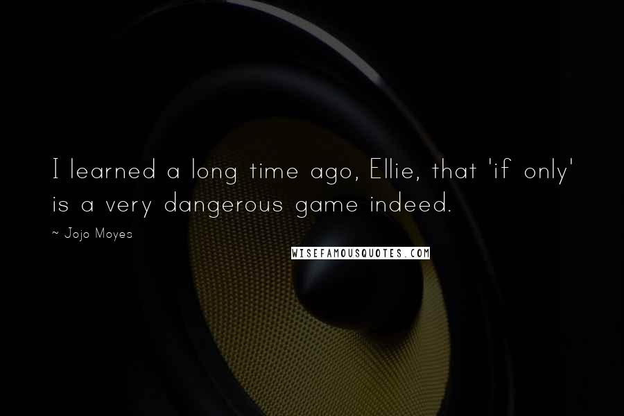 Jojo Moyes Quotes: I learned a long time ago, Ellie, that 'if only' is a very dangerous game indeed.