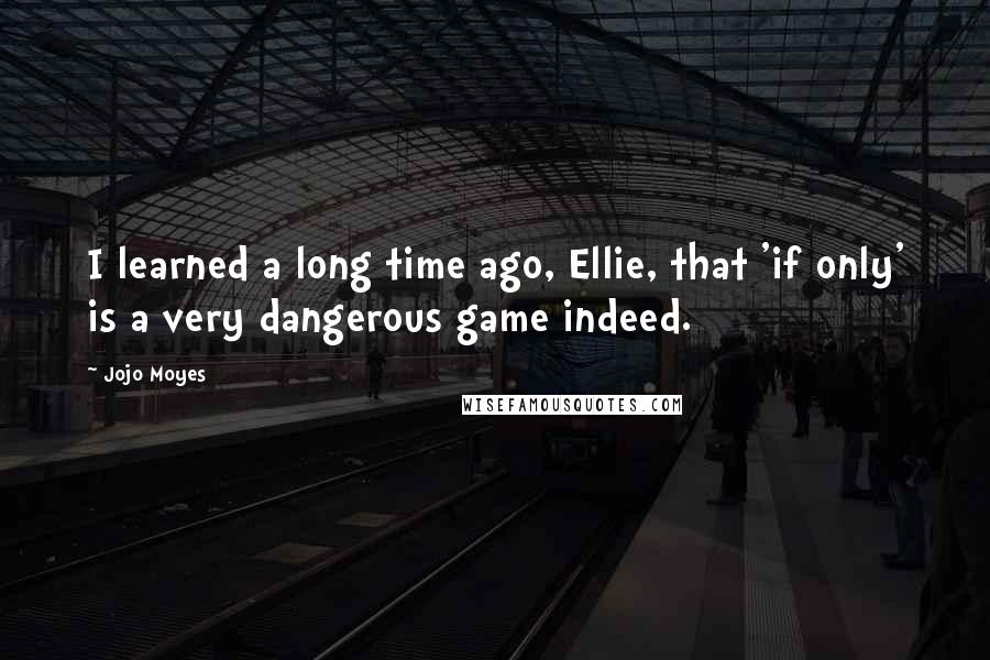 Jojo Moyes Quotes: I learned a long time ago, Ellie, that 'if only' is a very dangerous game indeed.