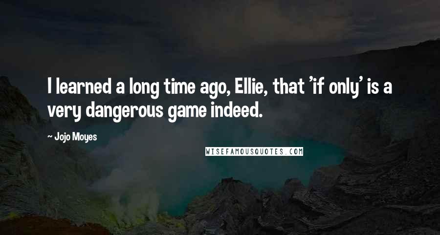 Jojo Moyes Quotes: I learned a long time ago, Ellie, that 'if only' is a very dangerous game indeed.