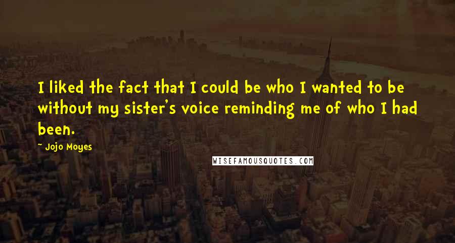Jojo Moyes Quotes: I liked the fact that I could be who I wanted to be without my sister's voice reminding me of who I had been.