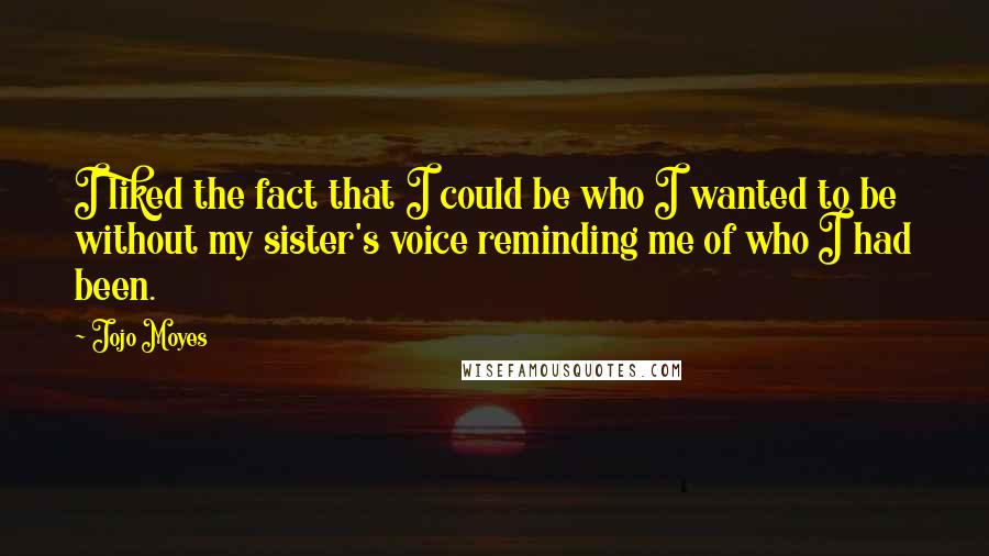 Jojo Moyes Quotes: I liked the fact that I could be who I wanted to be without my sister's voice reminding me of who I had been.