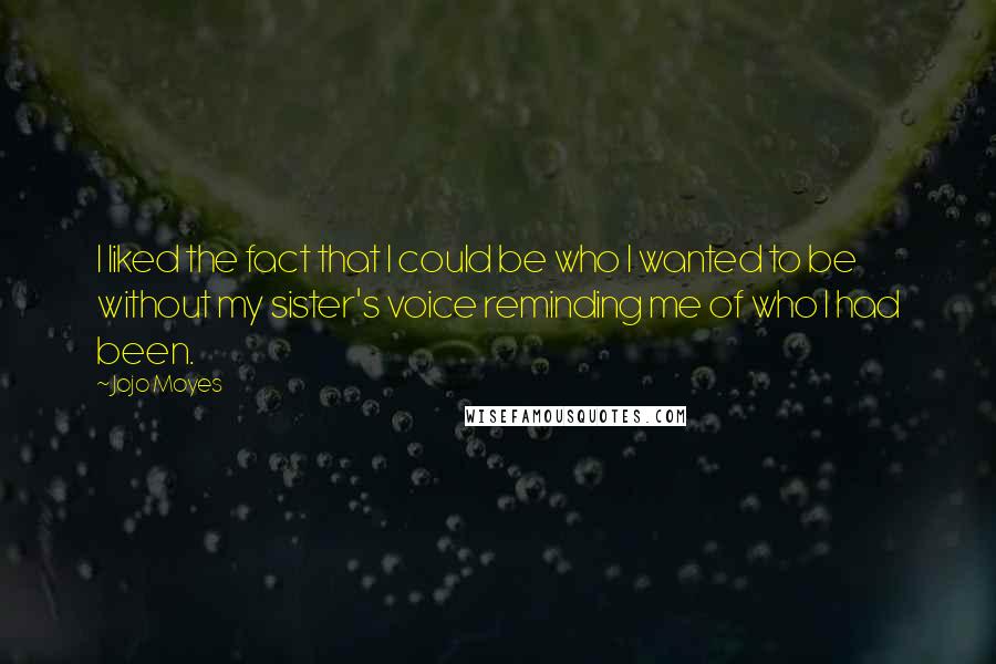 Jojo Moyes Quotes: I liked the fact that I could be who I wanted to be without my sister's voice reminding me of who I had been.