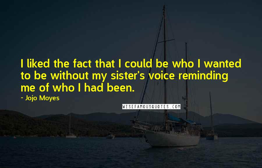 Jojo Moyes Quotes: I liked the fact that I could be who I wanted to be without my sister's voice reminding me of who I had been.