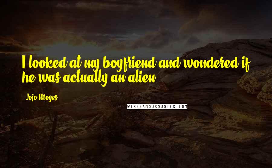 Jojo Moyes Quotes: I looked at my boyfriend and wondered if he was actually an alien.