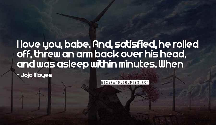 Jojo Moyes Quotes: I love you, babe. And, satisfied, he rolled off, threw an arm back over his head, and was asleep within minutes. When