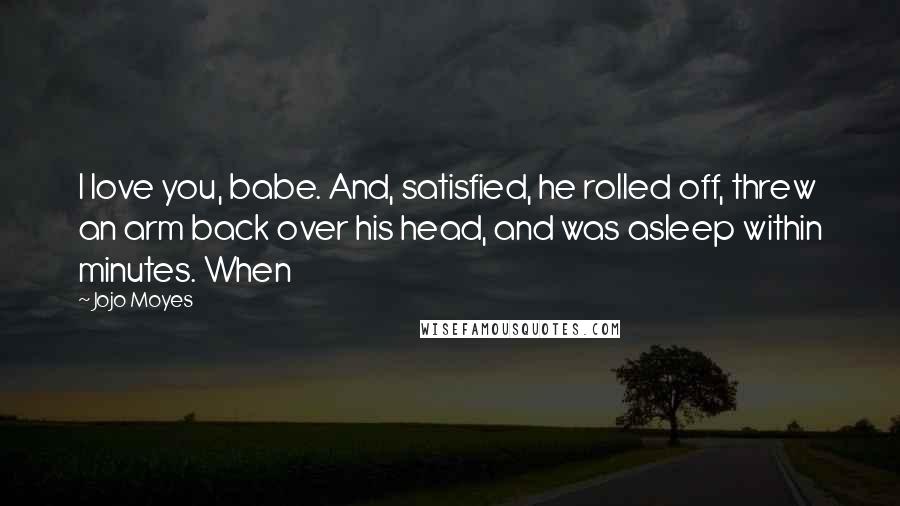 Jojo Moyes Quotes: I love you, babe. And, satisfied, he rolled off, threw an arm back over his head, and was asleep within minutes. When