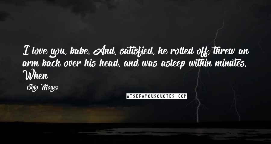 Jojo Moyes Quotes: I love you, babe. And, satisfied, he rolled off, threw an arm back over his head, and was asleep within minutes. When