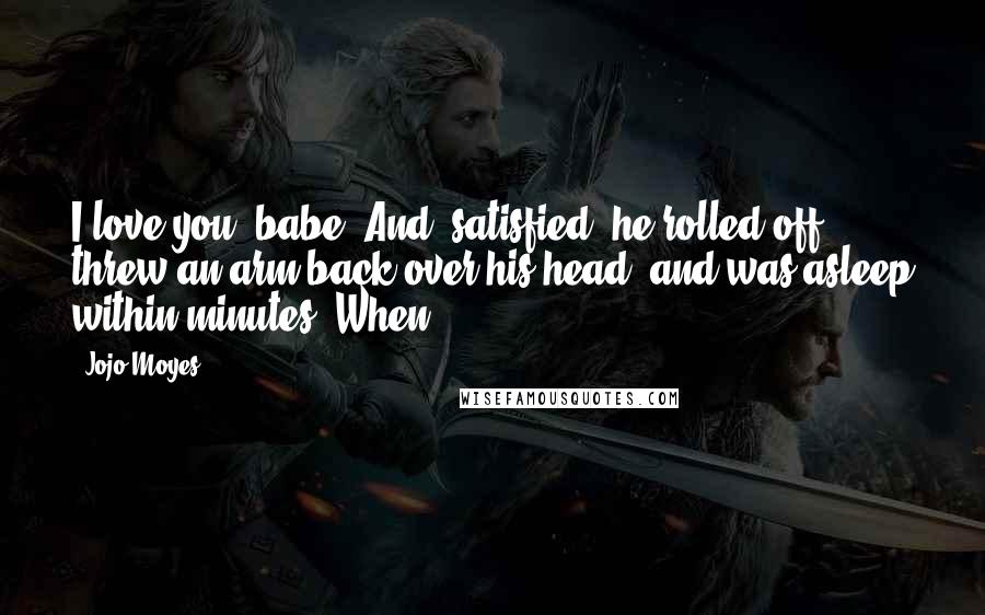 Jojo Moyes Quotes: I love you, babe. And, satisfied, he rolled off, threw an arm back over his head, and was asleep within minutes. When
