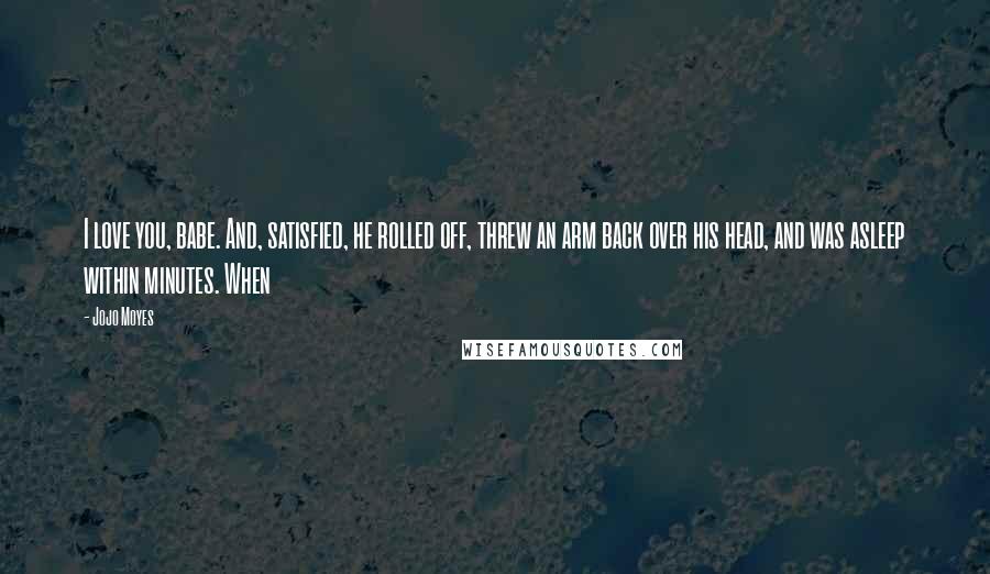 Jojo Moyes Quotes: I love you, babe. And, satisfied, he rolled off, threw an arm back over his head, and was asleep within minutes. When