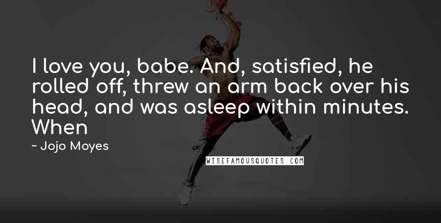 Jojo Moyes Quotes: I love you, babe. And, satisfied, he rolled off, threw an arm back over his head, and was asleep within minutes. When