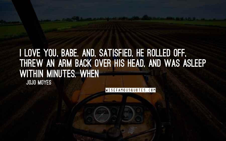 Jojo Moyes Quotes: I love you, babe. And, satisfied, he rolled off, threw an arm back over his head, and was asleep within minutes. When