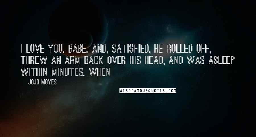 Jojo Moyes Quotes: I love you, babe. And, satisfied, he rolled off, threw an arm back over his head, and was asleep within minutes. When